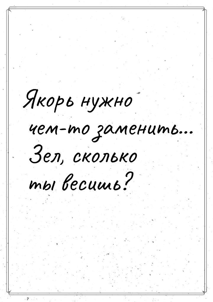 Якорь нужно чем-то заменить... Зел, сколько ты весишь?