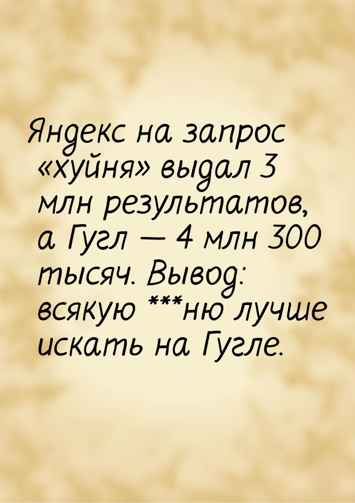 Яндекс на запрос хуйня выдал 3 млн результатов, а Гугл  4 млн 300 тыс