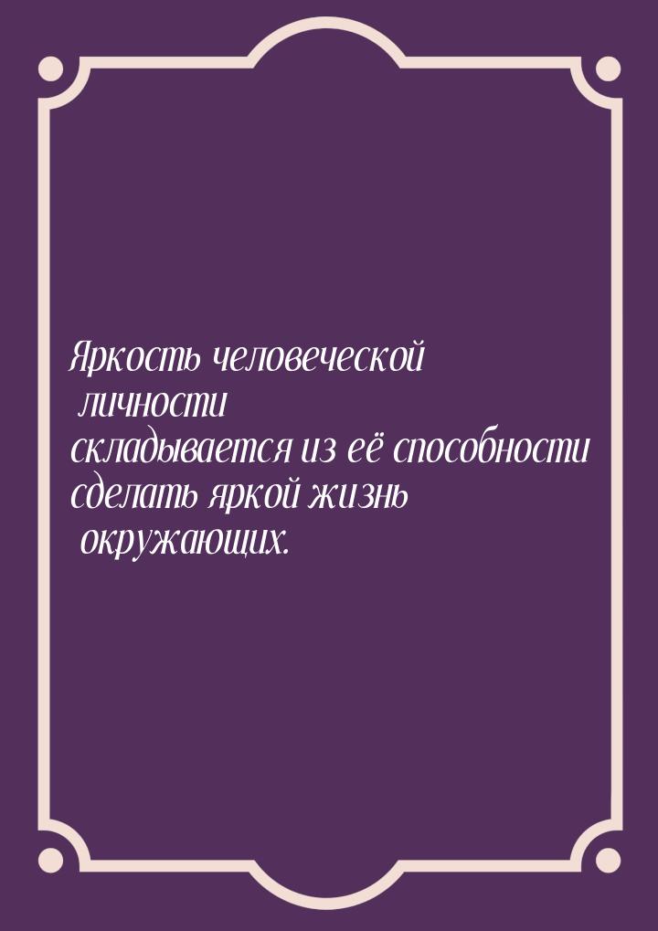 Яркость человеческой личности складывается из её способности сделать яркой жизнь окружающи