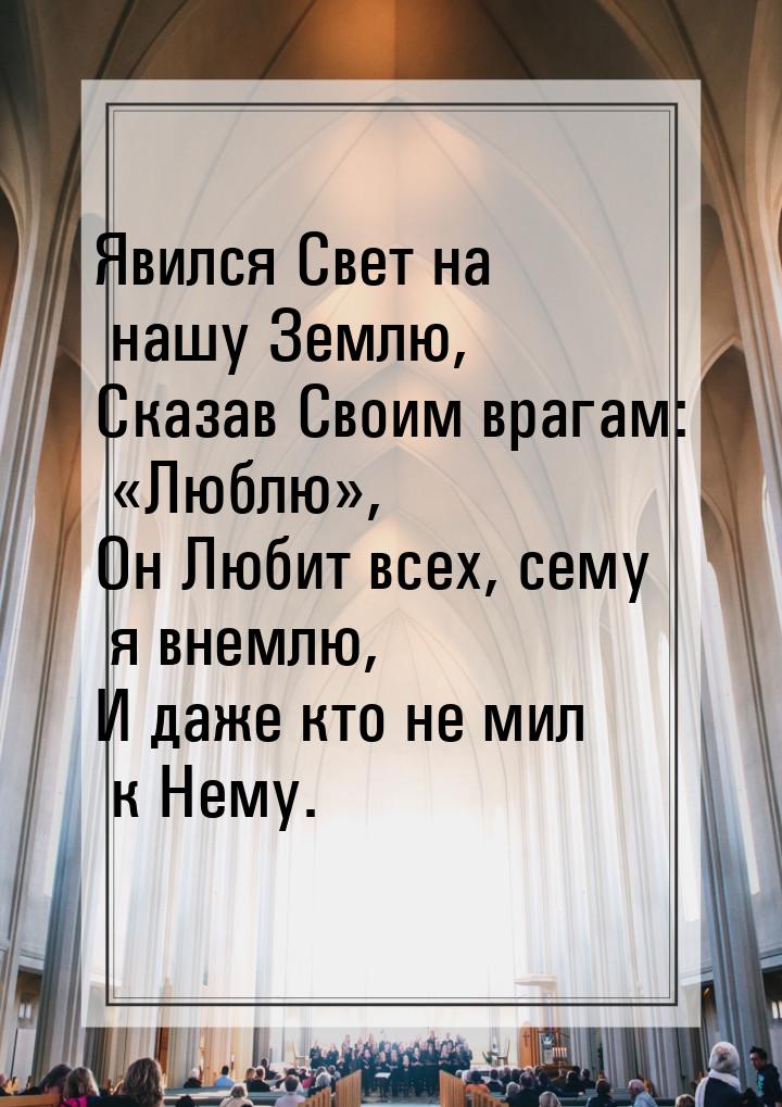 Явился Свет на нашу Землю, Сказав Своим врагам: «Люблю», Он Любит всех, сему я внемлю, И д