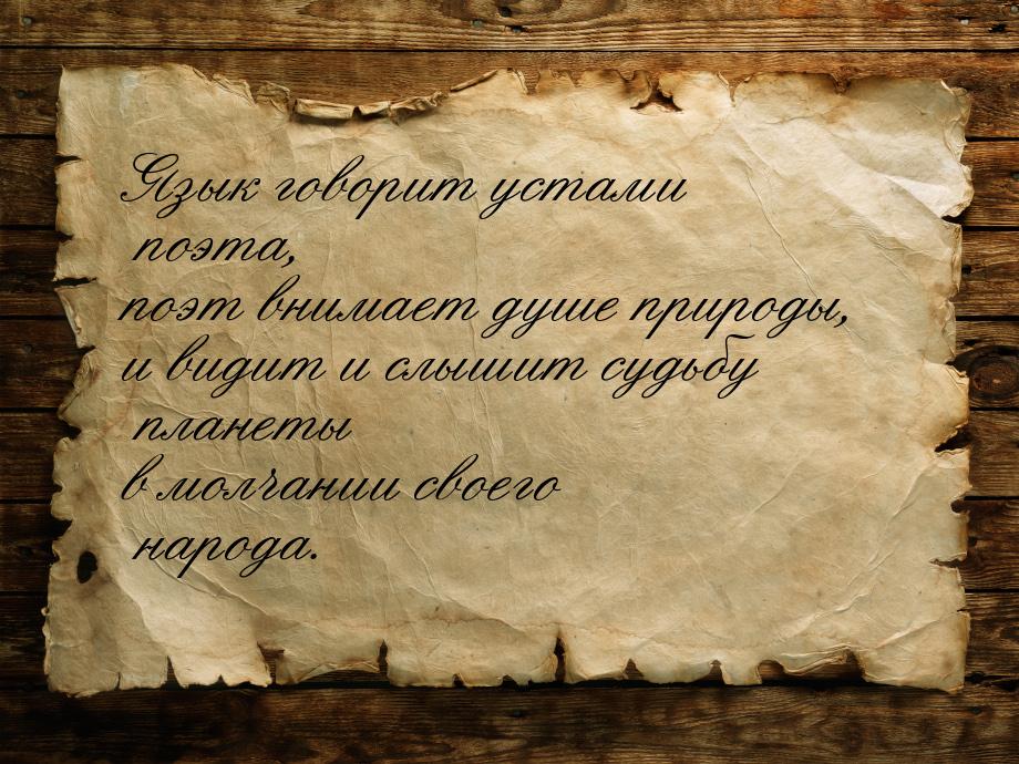 Язык говорит устами поэта, поэт внимает душе природы, и видит и слышит судьбу планеты в мо