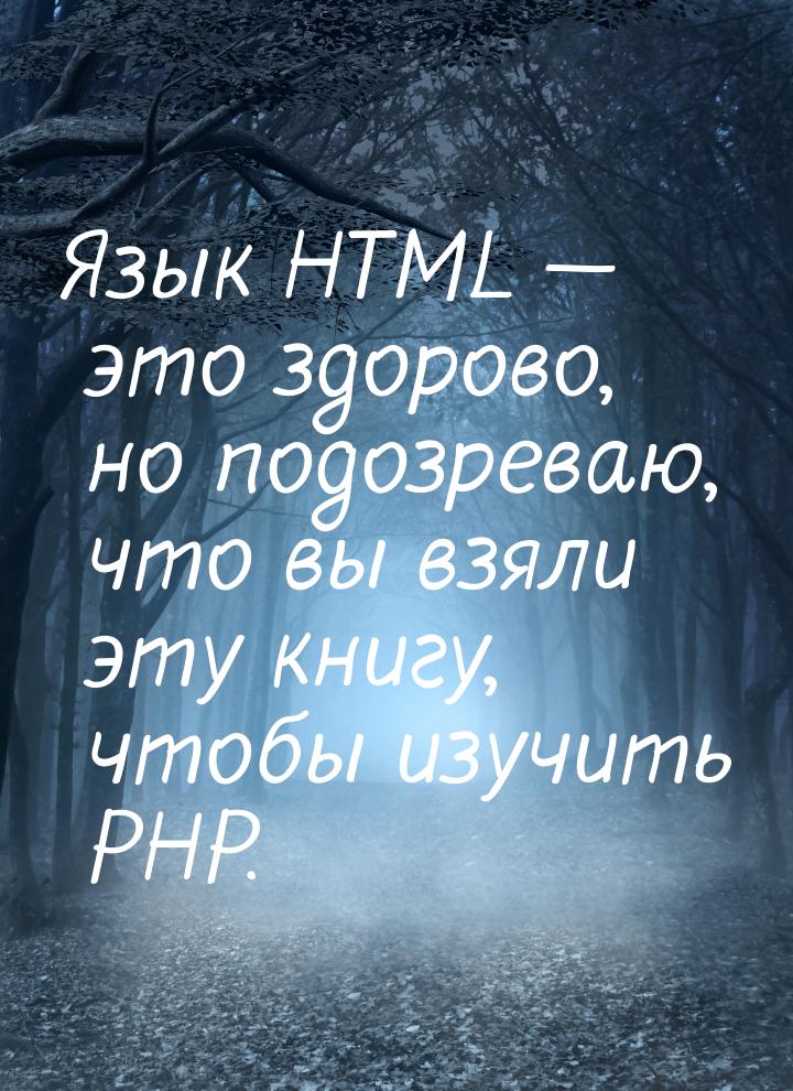 Язык HTML  это здорово, но подозреваю, что вы взяли эту книгу, чтобы изучить PHP.
