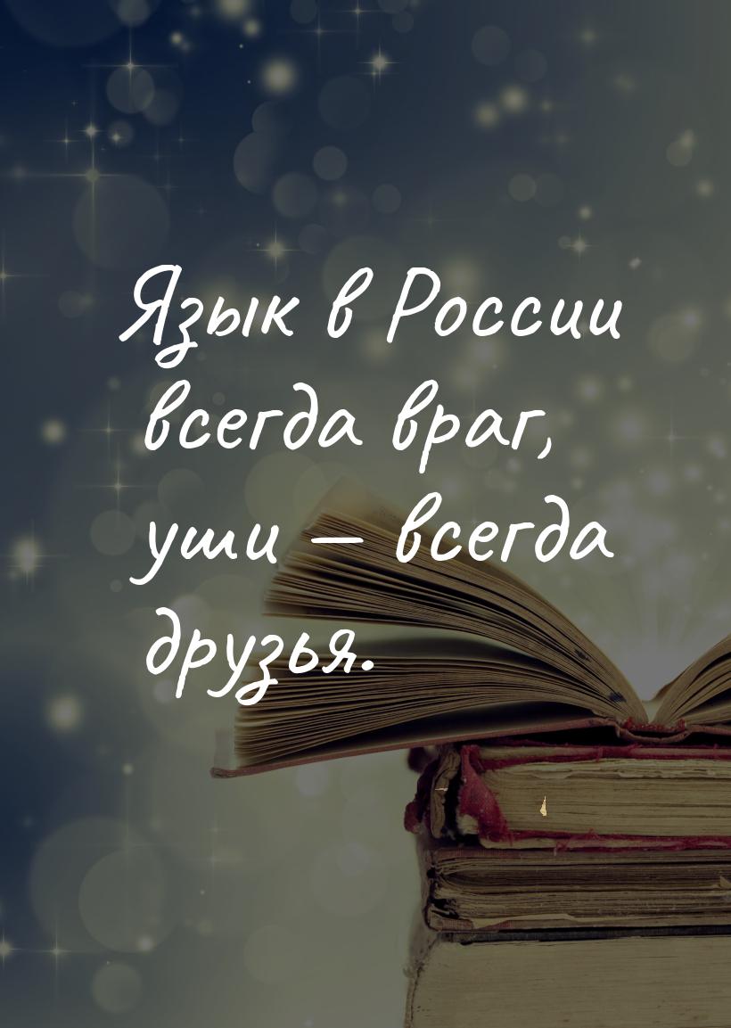 Язык в России всегда враг, уши  всегда друзья.