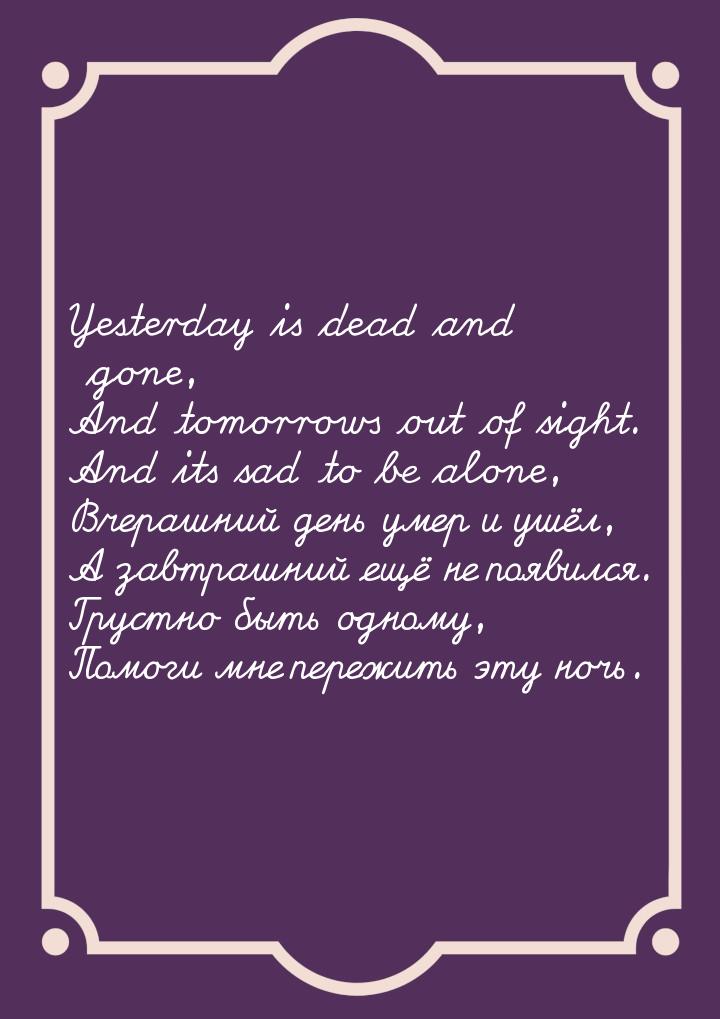Yesterday is dead and gone, And tomorrows out of sight. And its sad to be alone, Вчерашний