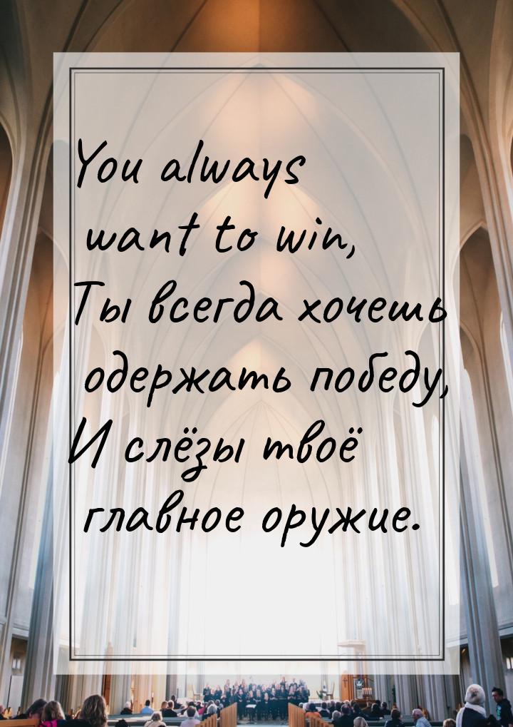 You always want to win, Ты всегда хочешь одержать победу, И слёзы твоё главное оружие.