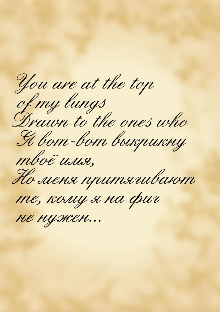 You are at the top of my lungs Drawn to the ones who Я вот-вот выкрикну твоё имя, Но меня 