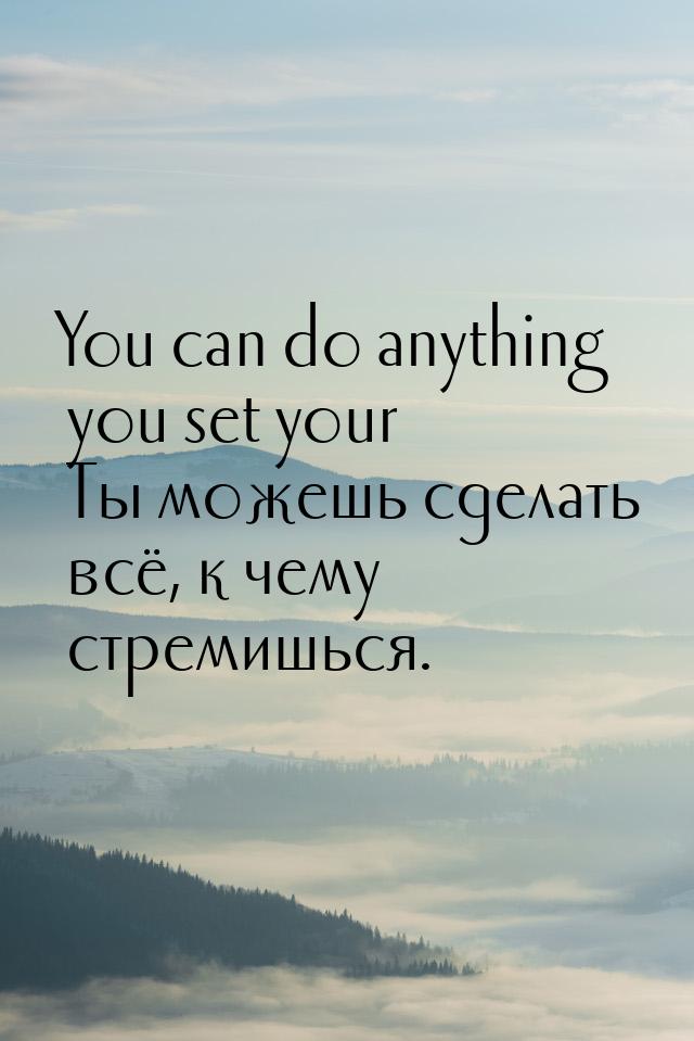 You can do anything you set your Ты можешь сделать всё, к чему стремишься.