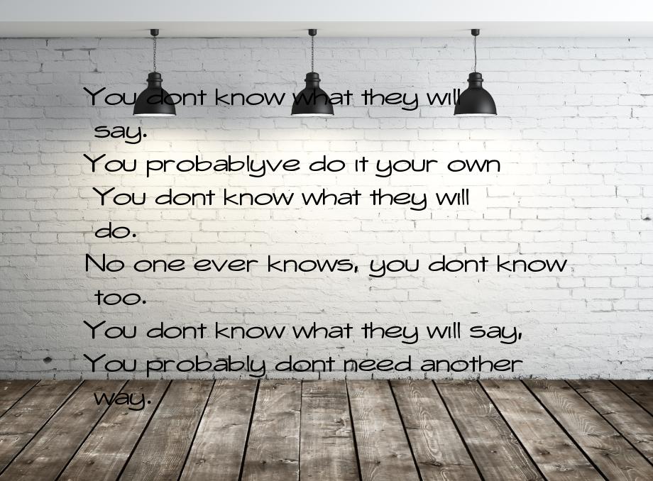 You dont know what they will say. You probablyve do it your own You dont know what they wi