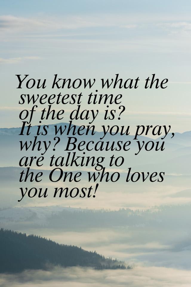 You know what the sweetest time of the day is? It is when you pray, why? Because you are t