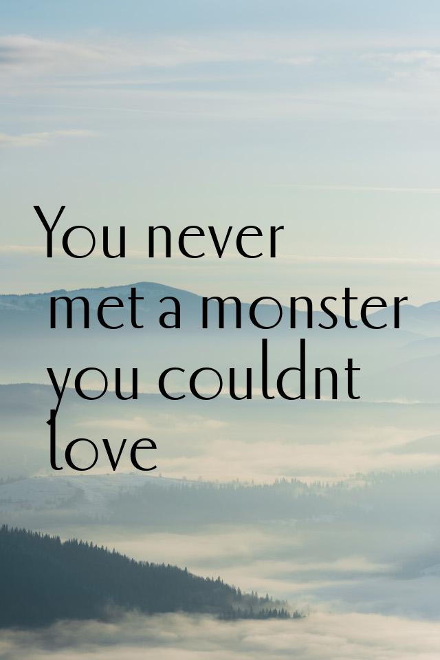 You never met a monster you couldnt love