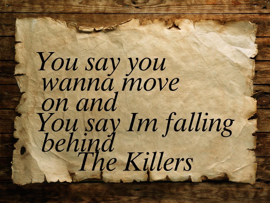 You say you wanna move on and You say Im falling behind