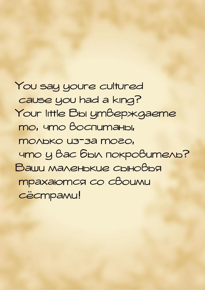 You say youre cultured cause you had a king? Your little Вы утверждаете то, что воспитаны,
