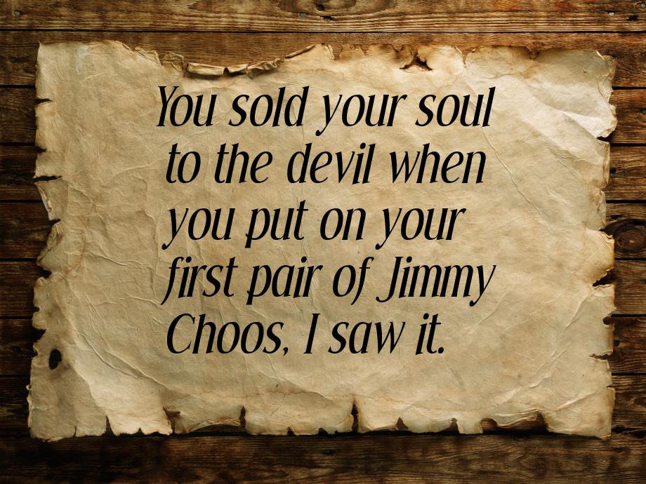 You sold your soul to the devil when you put on your first pair of Jimmy Choos, I saw it.