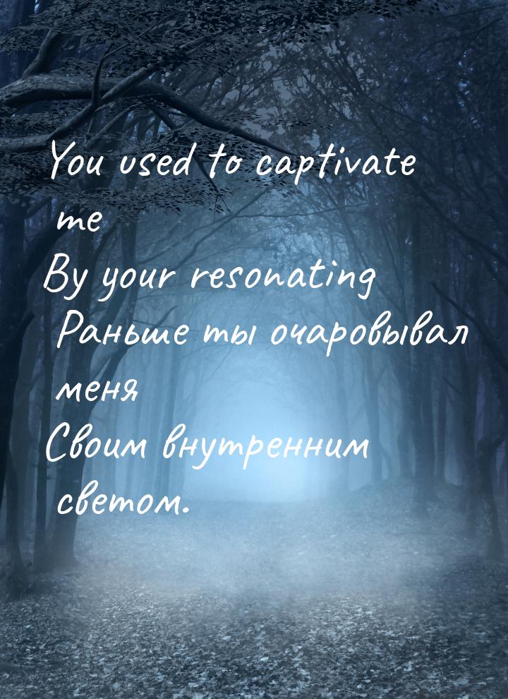 You used to captivate me By your resonating Раньше ты очаровывал меня Своим внутренним све