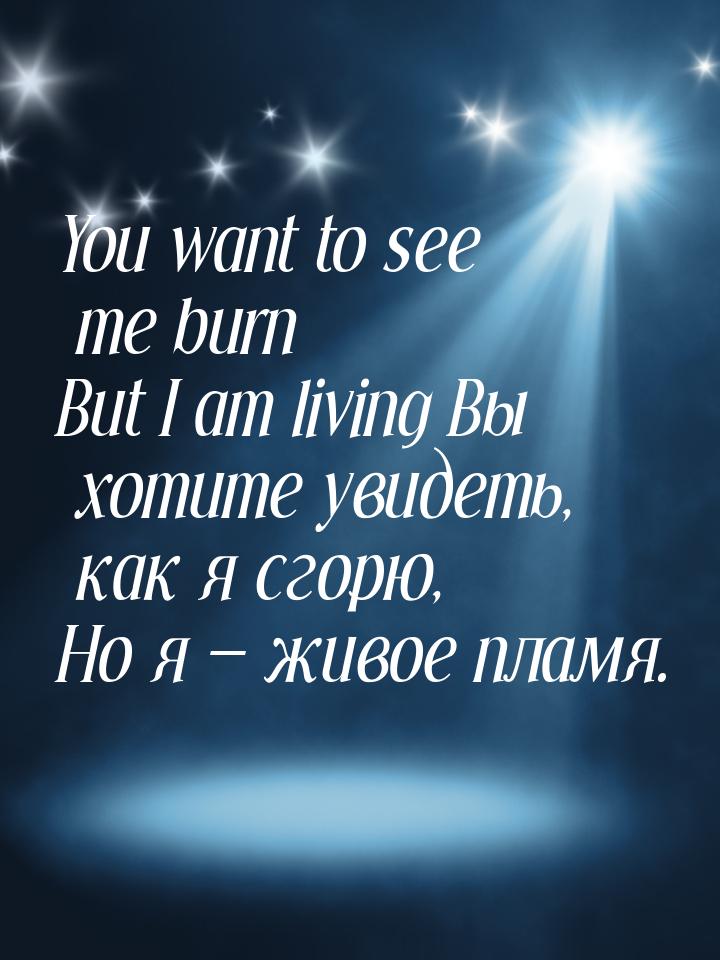 You want to see me burn But I am living Вы хотите увидеть, как я сгорю, Но я  живое