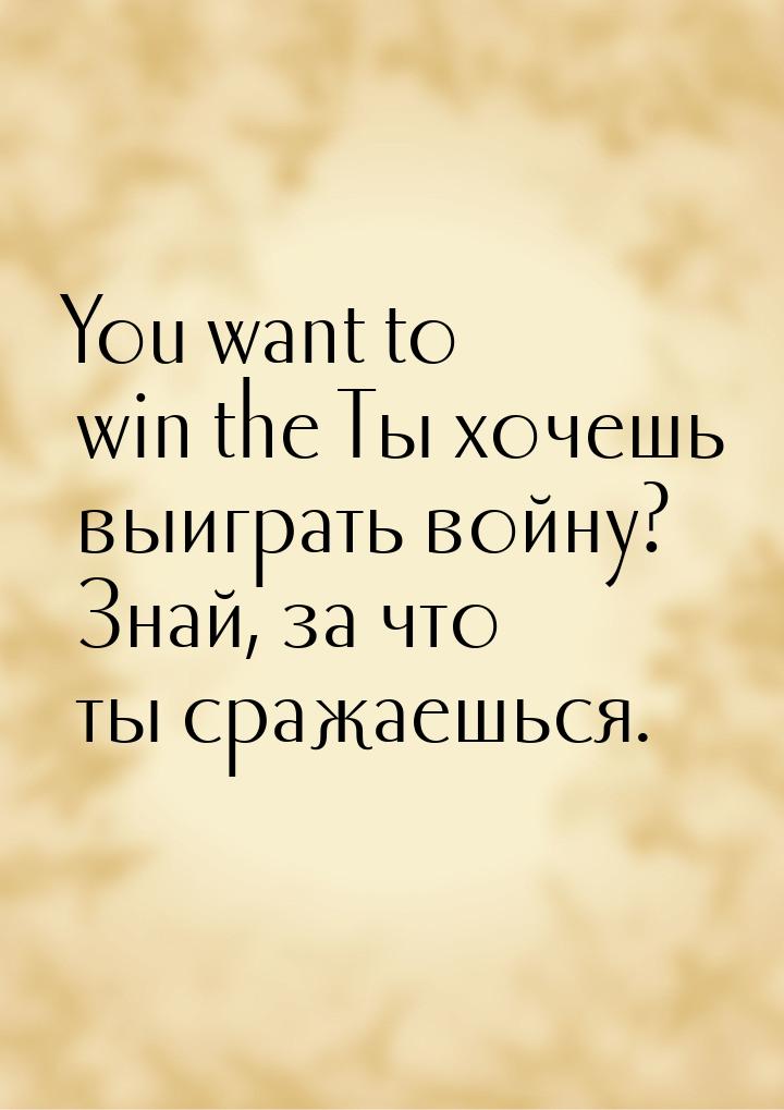 You want to win the Ты хочешь выиграть войну? Знай, за что ты сражаешься.