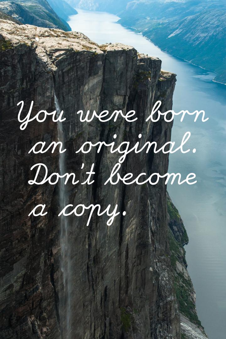 You were born an original. Don’t become a copy.