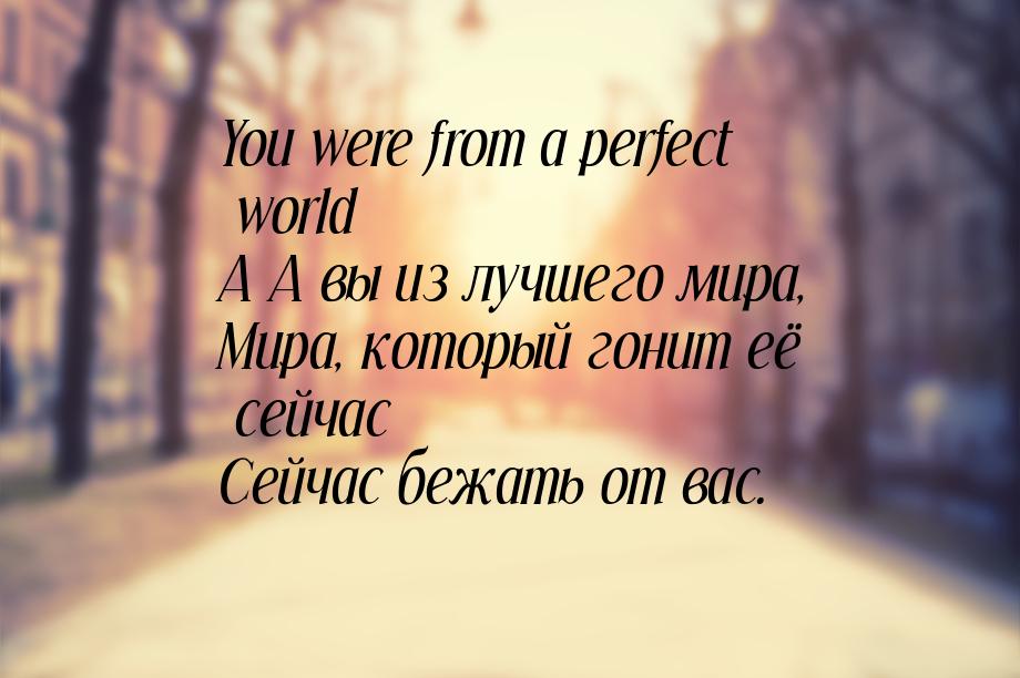 You were from a perfect world A А вы из лучшего мира, Мира, который гонит её сейчас Сейчас