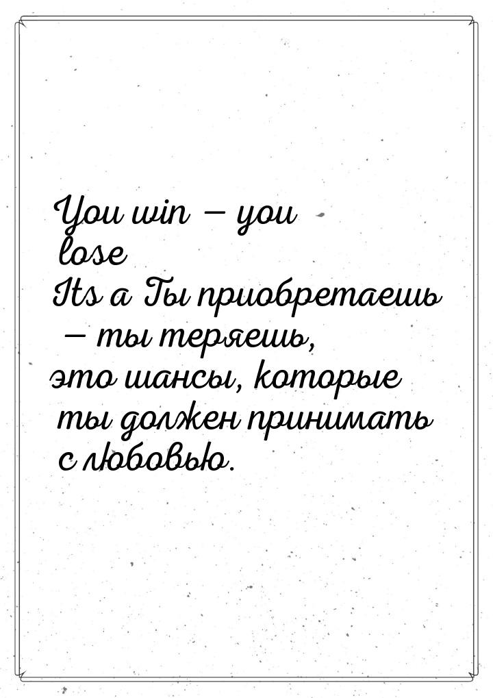 You win — you lose Its a Ты приобретаешь — ты теряешь, это шансы, которые ты должен приним