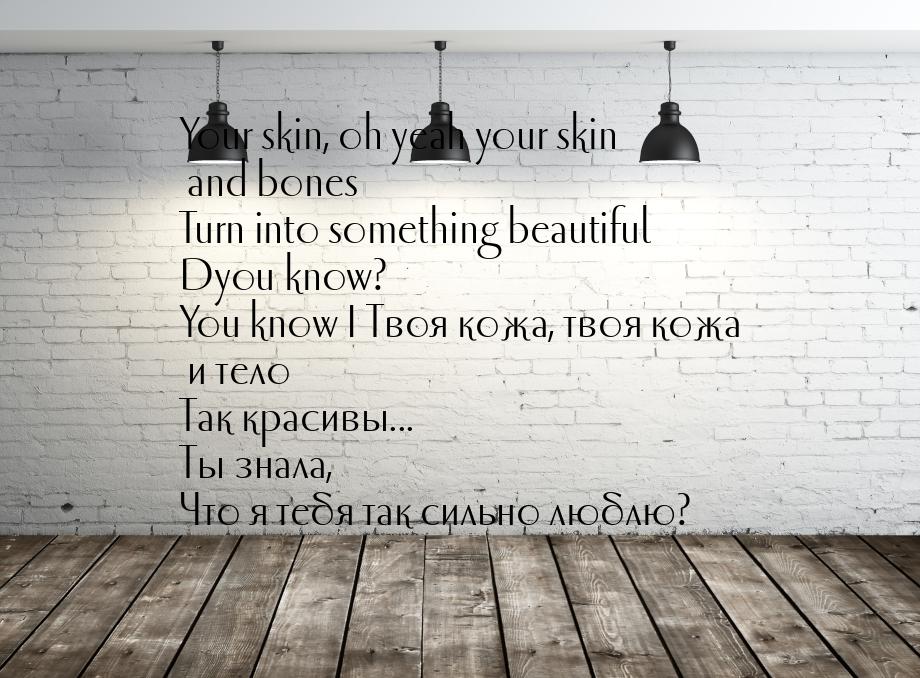 Your skin, oh yeah your skin and bones Turn into something beautiful Dyou know? You know I