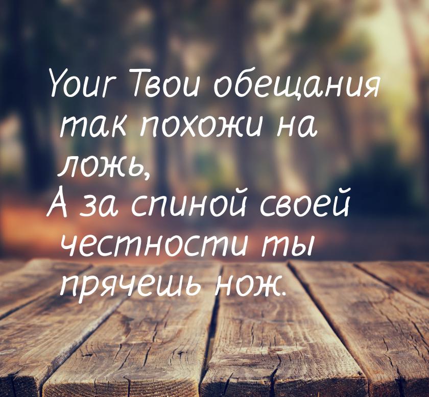 Your Твои обещания так похожи на ложь, А за спиной своей честности ты прячешь нож.