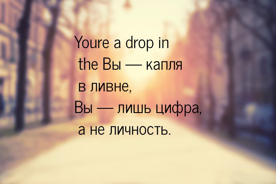 Youre a drop in the Вы  капля в ливне, Вы  лишь цифра, а не личность.