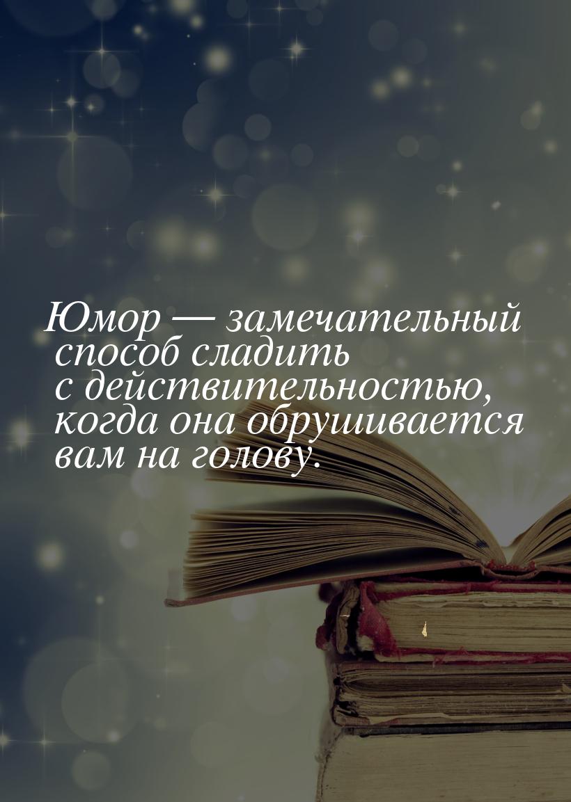 Юмор  замечательный способ сладить с действительностью, когда она обрушивается вам 