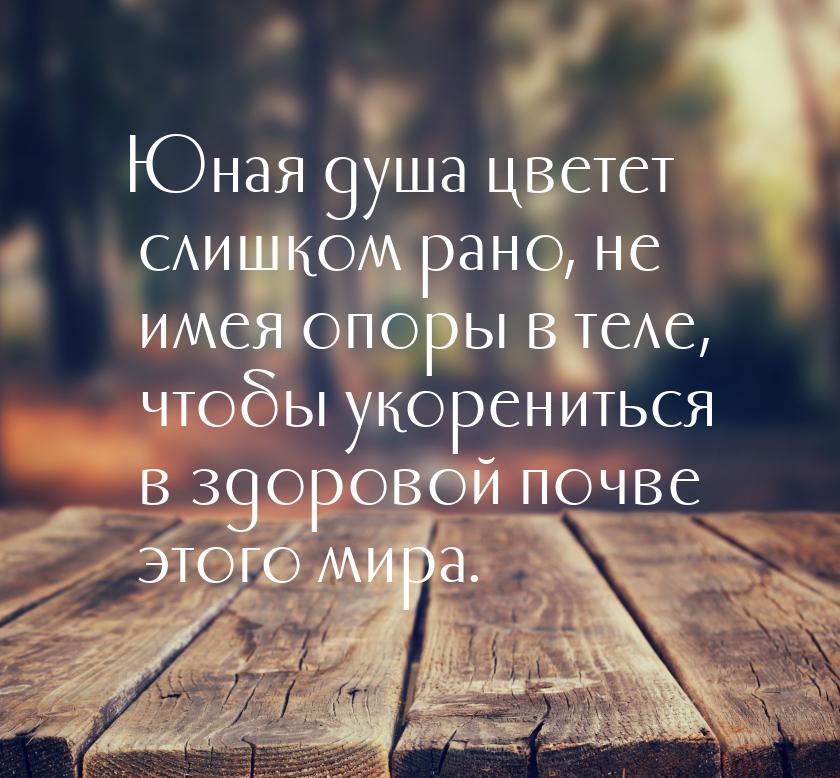 Юная душа цветет слишком рано, не имея опоры в теле, чтобы укорениться в здоровой почве эт