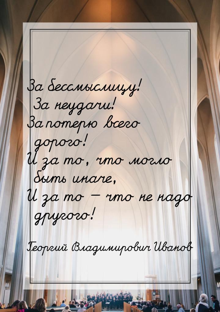 За бессмыслицу! За неудачи! За потерю всего дорого! И за то, что могло быть иначе, И за то