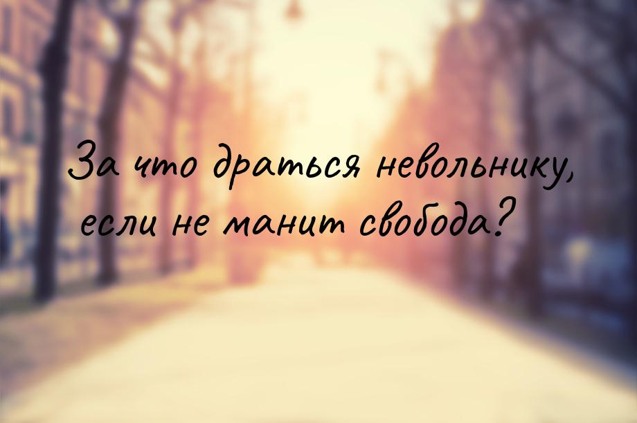 За что драться невольнику, если не манит свобода?