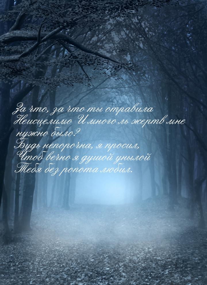 За что, за что ты отравила Неисцелимо И много ль жертв мне нужно было? Будь непорочна, я п