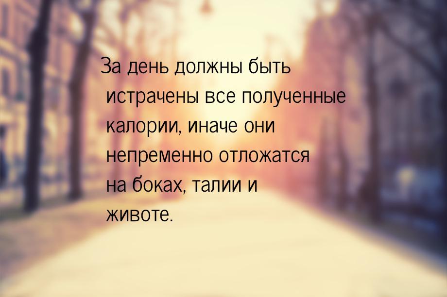 За день должны быть истрачены все полученные калории, иначе они непременно отложатся на бо