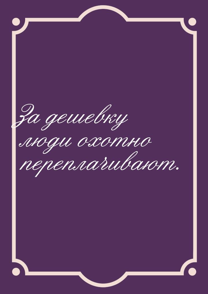 За дешевку люди охотно переплачивают.