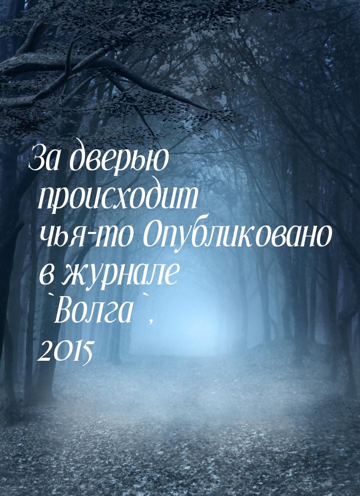 За дверью происходит чья-то Опубликовано в журнале `Волга`, 2015