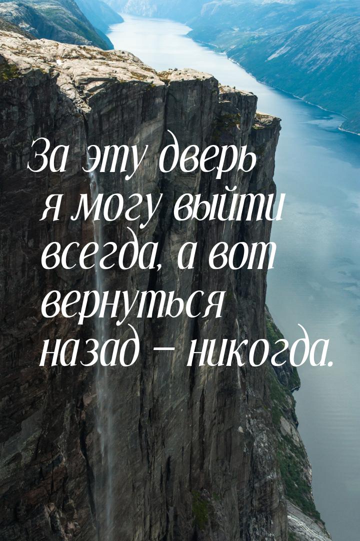 За эту дверь я могу выйти всегда, а вот вернуться назад  никогда.