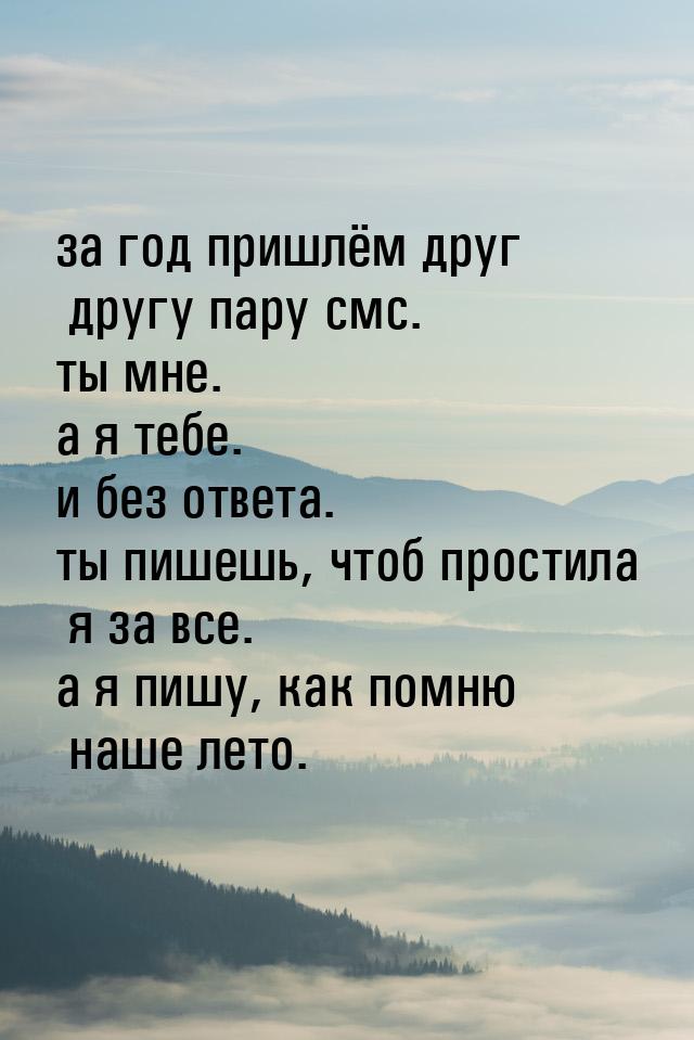 за год пришлём друг другу пару смс. ты мне. а я тебе. и без ответа. ты пишешь, чтоб прости