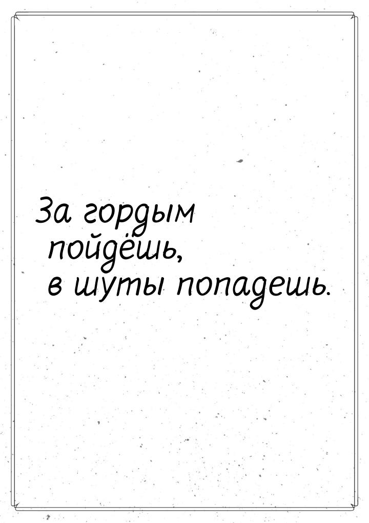 За гордым пойдёшь, в шуты попадешь.