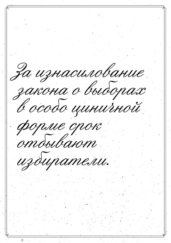 За изнасилование закона о выборах в особо циничной форме срок отбывают избиратели.