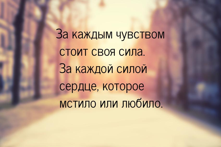 За каждым чувством стоит своя сила. За каждой силой сердце, которое мстило или любило.