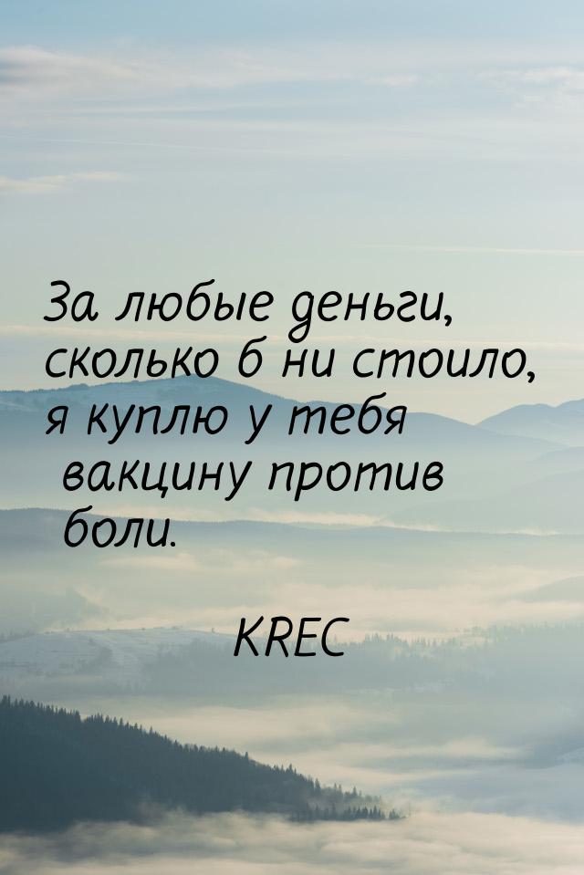 За любые деньги, сколько б ни стоило, я куплю у тебя вакцину против боли.