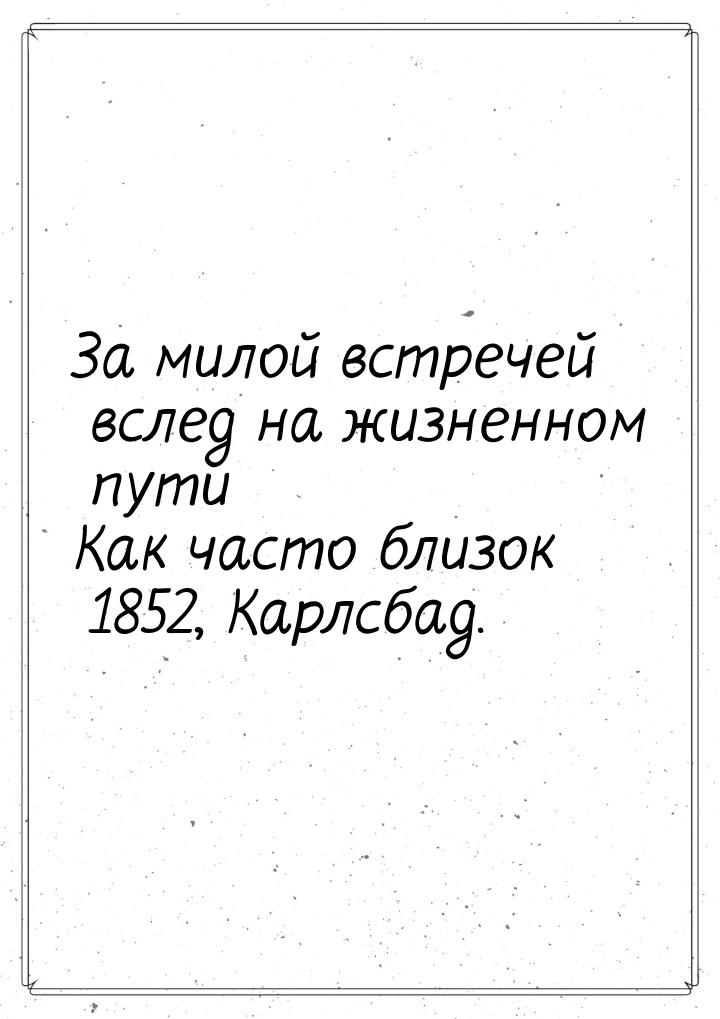 За милой встречей вслед на жизненном пути Как часто близок 1852, Карлсбад.