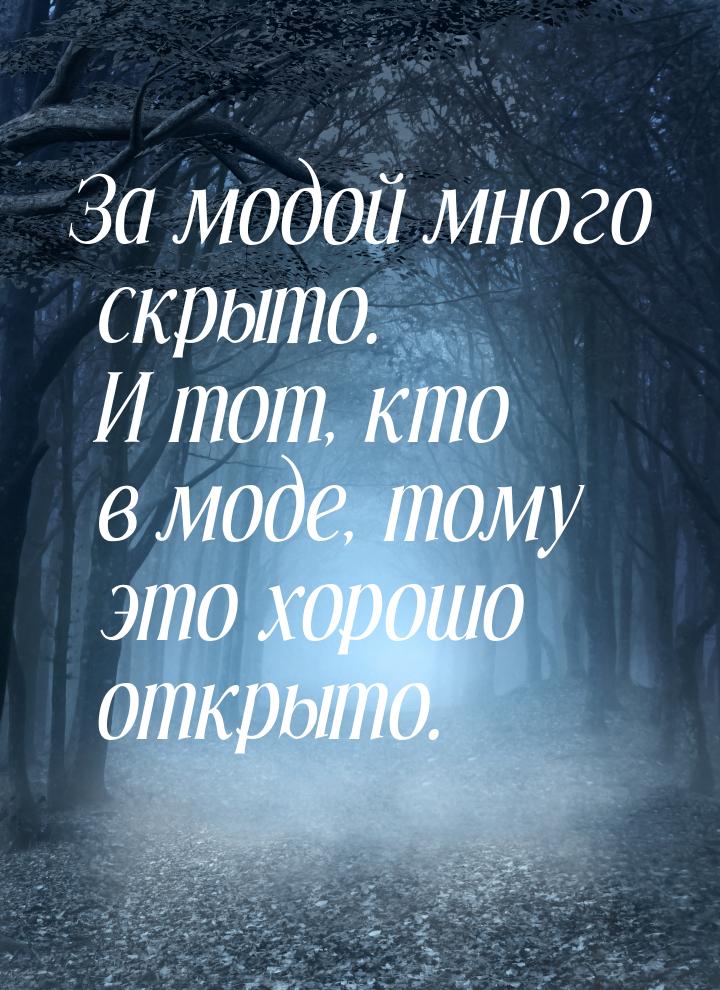 За модой много скрыто. И тот, кто в моде, тому это хорошо открыто.