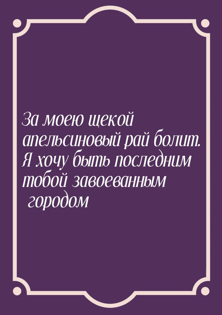 За моею щекой апельсиновый рай болит. Я хочу быть последним тобой завоеванным городом