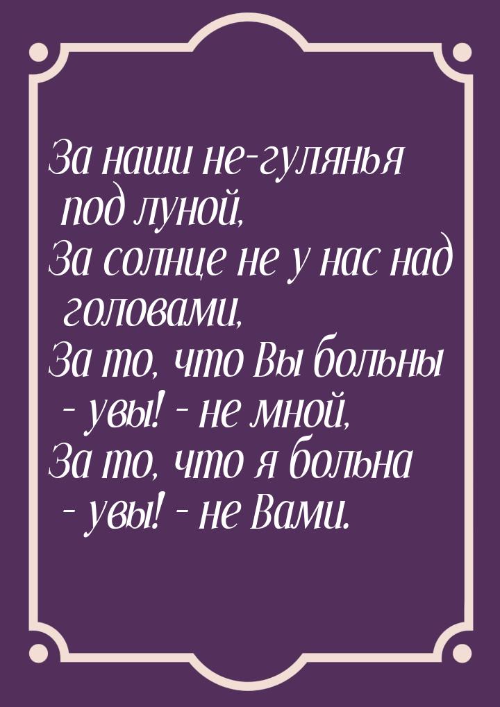 За наши не-гулянья под луной, За солнце не у нас над головами, За то, что Вы больны – увы!