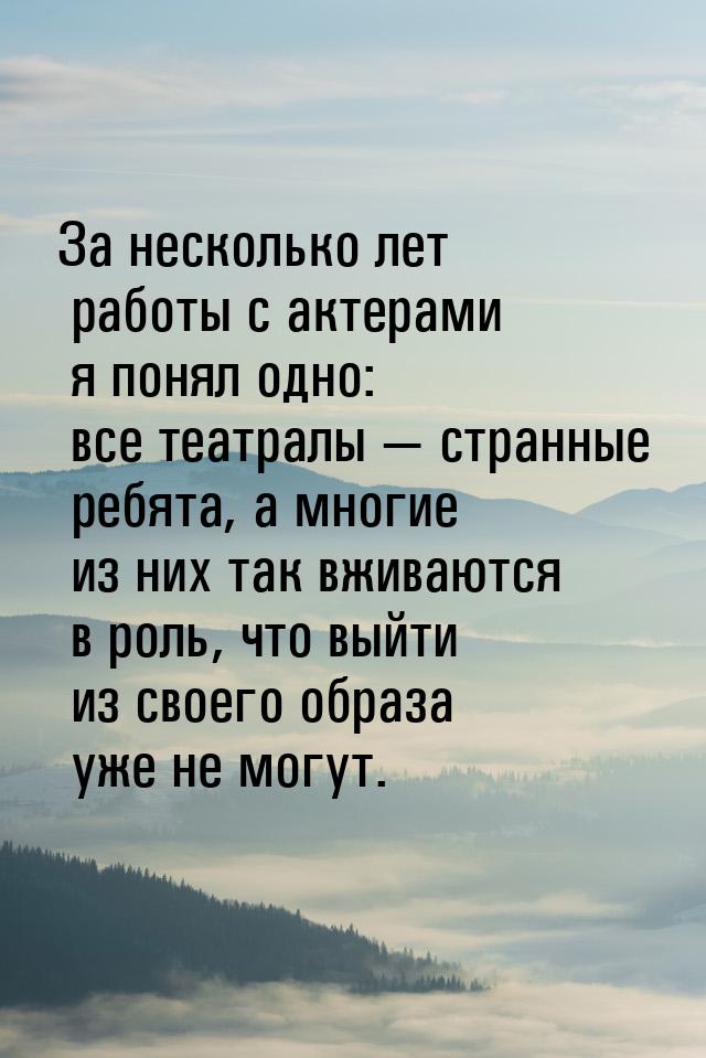 За несколько лет работы с актерами я понял одно: все театралы  странные ребята, а м