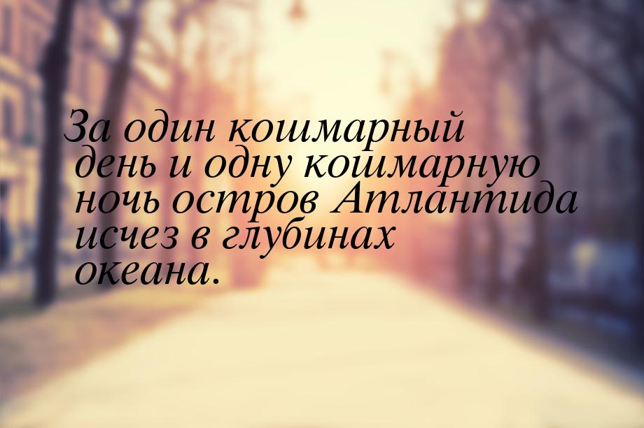 За один кошмарный день и одну кошмарную ночь остров Атлантида исчез в глубинах океана.