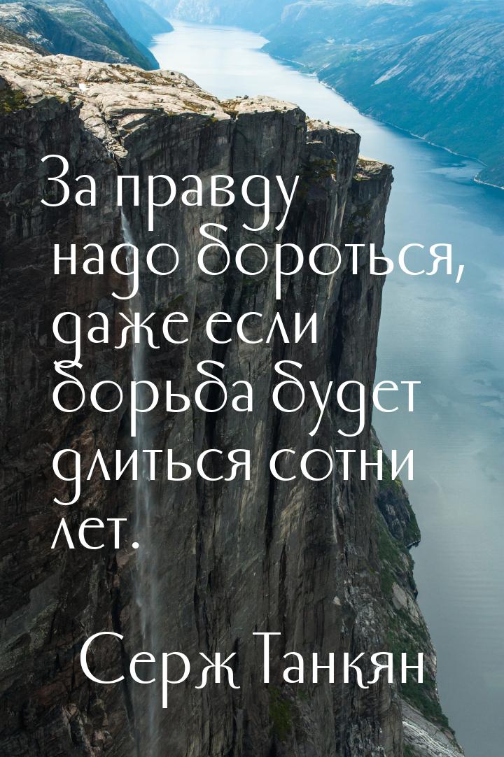 За правду надо бороться, даже если борьба будет длиться сотни лет.