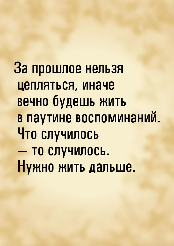 За прошлое нельзя цепляться, иначе вечно будешь жить в паутине воспоминаний. Что случилось