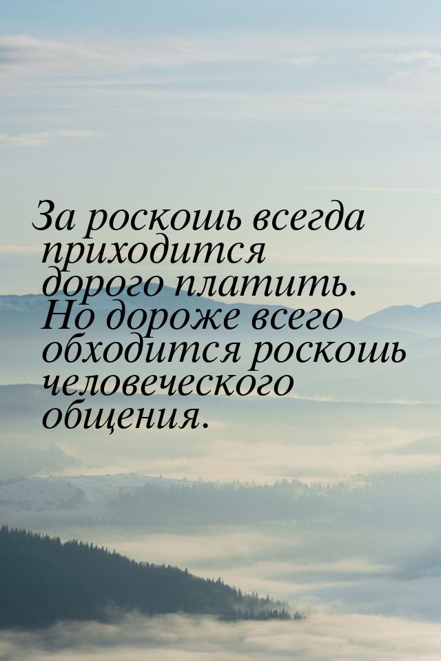 За роскошь всегда приходится дорого платить. Но дороже всего обходится роскошь человеческо