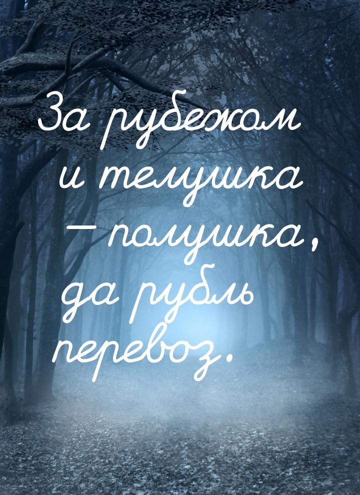 За рубежом и телушка  полушка, да рубль перевоз.